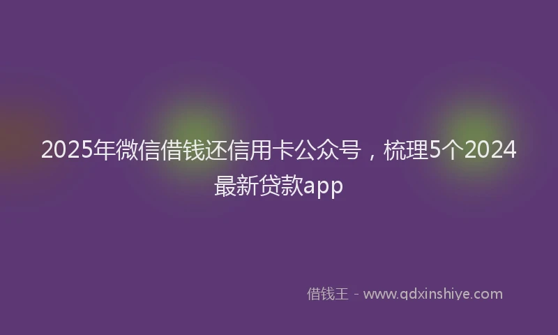 2025年微信借钱还信用卡公众号，梳理5个2024最新贷款app