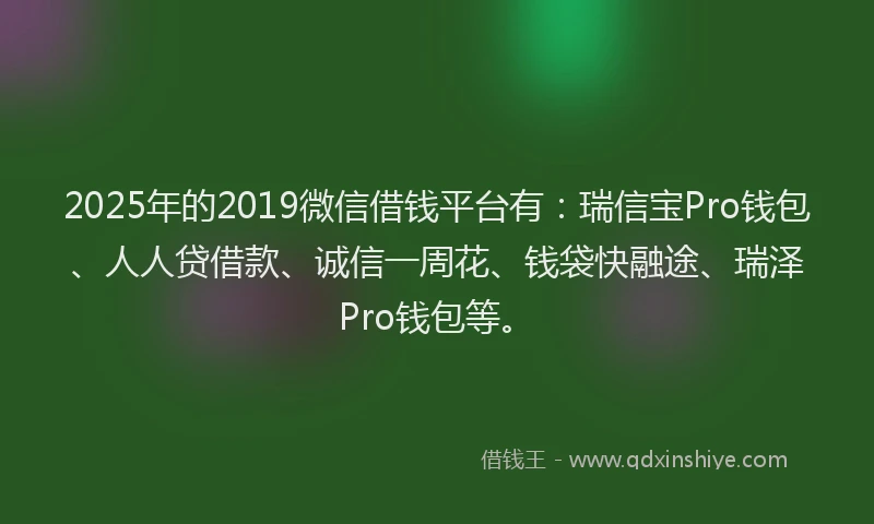 2025年的2019微信借钱平台有：瑞信宝Pro钱包、人人贷借款、诚信一周花、钱袋快融途、瑞泽Pro钱包等。