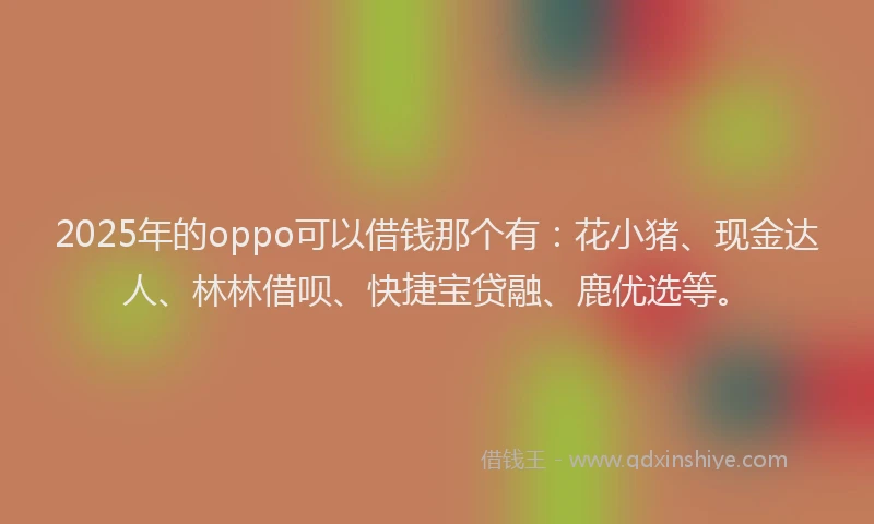 2025年的oppo可以借钱那个有：花小猪、现金达人、林林借呗、快捷宝贷融、鹿优选等。