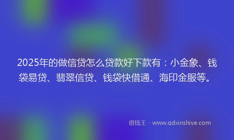 2025年的做信贷怎么贷款好下款有：小金象、钱袋易贷、翡翠信贷、钱袋快借通、海印金服等。