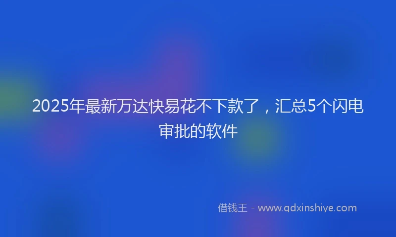 2025年最新万达快易花不下款了，汇总5个闪电审批的软件