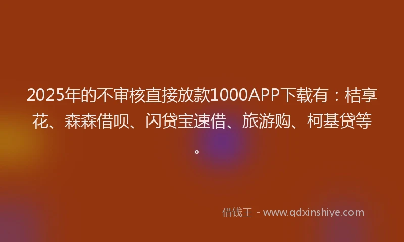 2025年的不审核直接放款1000APP下载有：桔享花、森森借呗、闪贷宝速借、旅游购、柯基贷等。