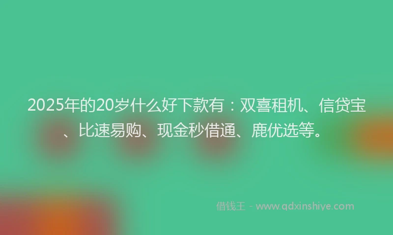 2025年的20岁什么好下款有：双喜租机、信贷宝、比速易购、现金秒借通、鹿优选等。