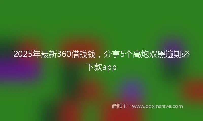 2025年最新360借钱钱，分享5个高炮双黑逾期必下款app