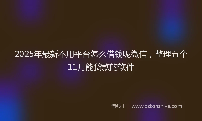 2025年最新不用平台怎么借钱呢微信，整理五个11月能贷款的软件
