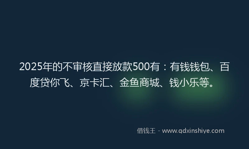 2025年的不审核直接放款500有：有钱钱包、百度贷你飞、京卡汇、金鱼商城、钱小乐等。