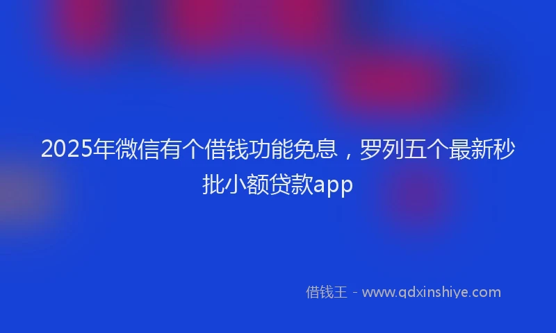 2025年微信有个借钱功能免息，罗列五个最新秒批小额贷款app
