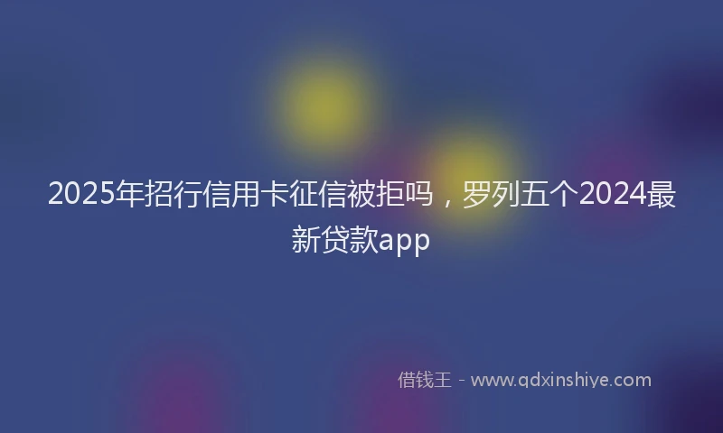 2025年招行信用卡征信被拒吗，罗列五个2024最新贷款app