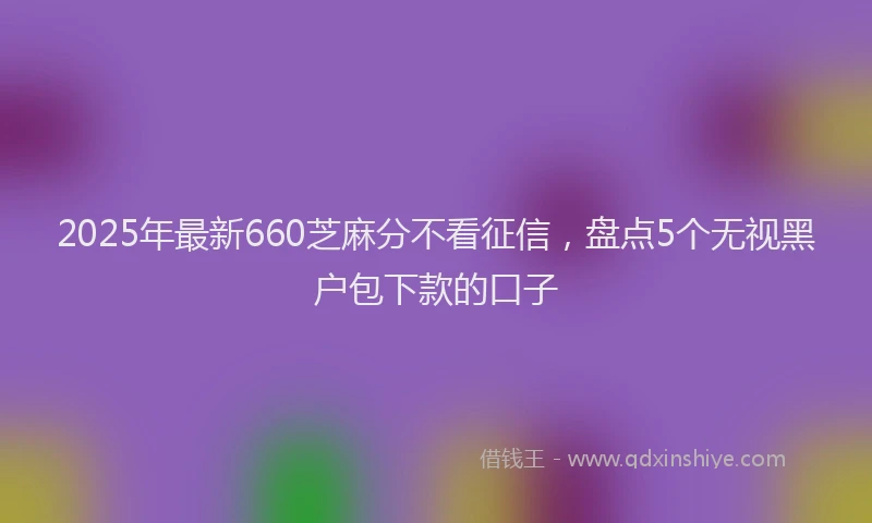 2025年最新660芝麻分不看征信，盘点5个无视黑户包下款的口子