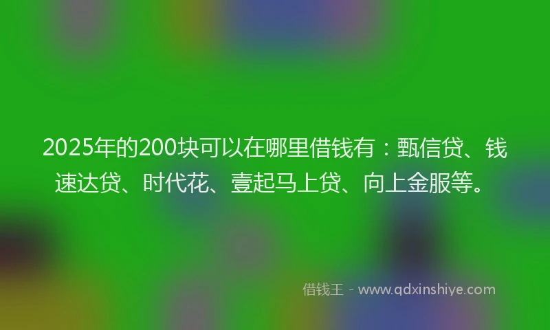 2025年的200块可以在哪里借钱有：甄信贷、钱速达贷、时代花、壹起马上贷、向上金服等。