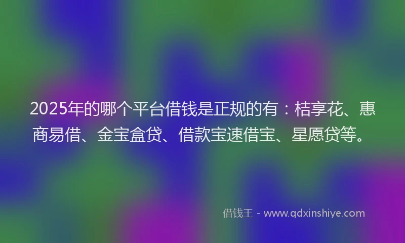 2025年的哪个平台借钱是正规的有：桔享花、惠商易借、金宝盒贷、借款宝速借宝、星愿贷等。