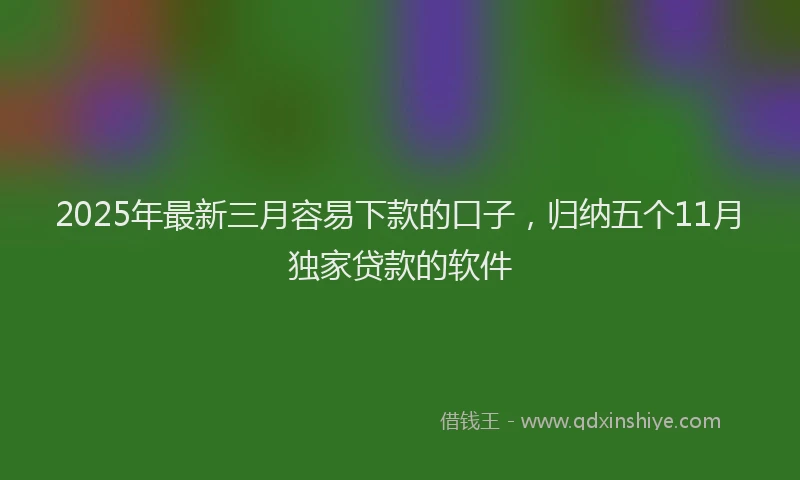 2025年最新三月容易下款的口子，归纳五个11月独家贷款的软件