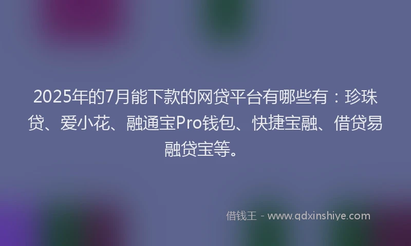 2025年的7月能下款的网贷平台有哪些有：珍珠贷、爱小花、融通宝Pro钱包、快捷宝融、借贷易融贷宝等。