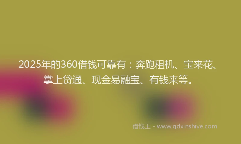 2025年的360借钱可靠有：奔跑租机、宝来花、掌上贷通、现金易融宝、有钱来等。