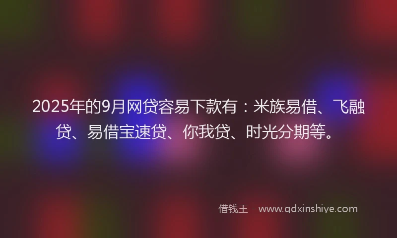 2025年的9月网贷容易下款有：米族易借、飞融贷、易借宝速贷、你我贷、时光分期等。