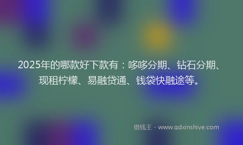 2025年的哪款好下款有：哆哆分期、钻石分期、现租柠檬、易融贷通、钱袋快融途等。