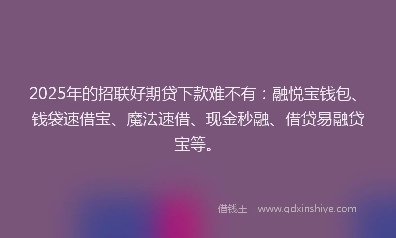 2025年的招联好期贷下款难不有：融悦宝钱包、钱袋速借宝、魔法速借、现金秒融、借贷易融贷宝等。