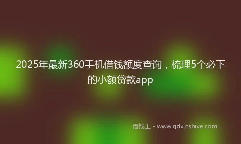 2025年最新360手机借钱额度查询，梳理5个必下的小额贷款app