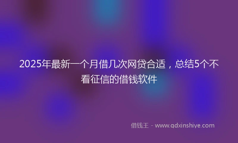 2025年最新一个月借几次网贷合适,总结5个不看征信的借钱软件