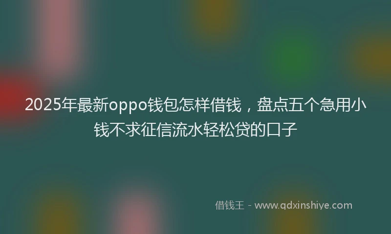 2025年最新oppo钱包怎样借钱，盘点五个急用小钱不求征信流水轻松贷的口子