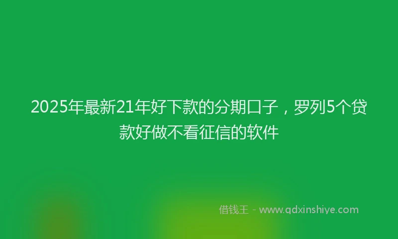 2025年最新21年好下款的分期口子，罗列5个贷款好做不看征信的软件