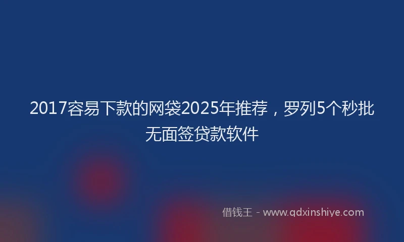 2017容易下款的网袋2025年推荐，罗列5个秒批无面签贷款软件