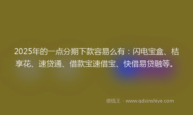 2025年的一点分期下款容易么有：闪电宝盒、桔享花、速贷通、借款宝速借宝、快借易贷融等。