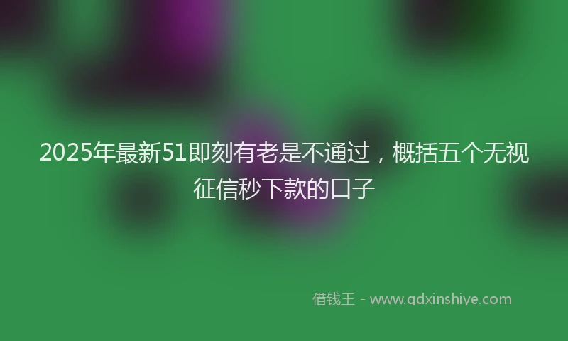 2025年最新51即刻有老是不通过，概括五个无视征信秒下款的口子