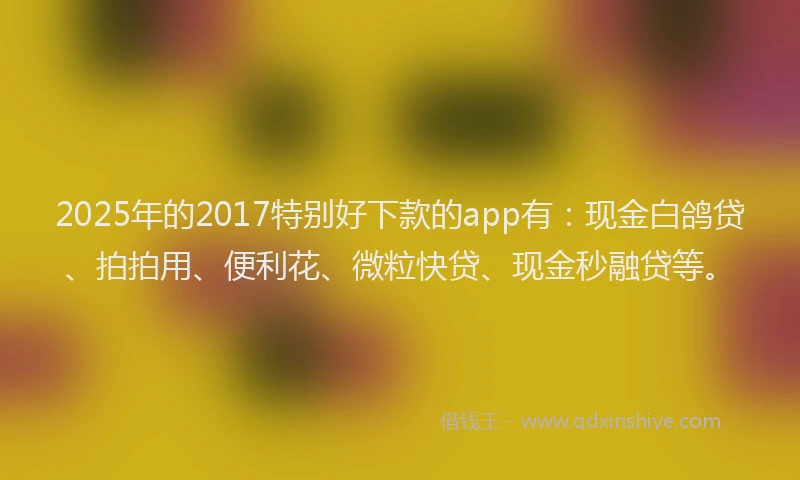 2025年的2017特别好下款的app有：现金白鸽贷、拍拍用、便利花、微粒快贷、现金秒融贷等。