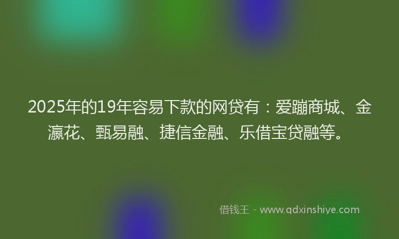 2025年的19年容易下款的网贷有：爱蹦商城、金瀛花、甄易融、捷信金融、乐借宝贷融等。