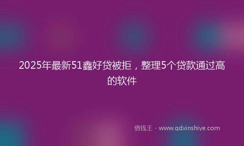 2025年最新51鑫好贷被拒，整理5个贷款通过高的软件
