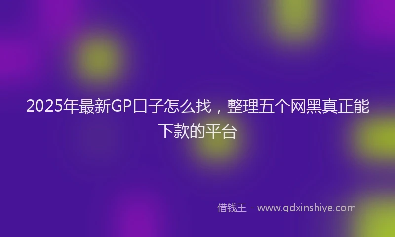 2025年最新GP口子怎么找，整理五个网黑真正能下款的平台