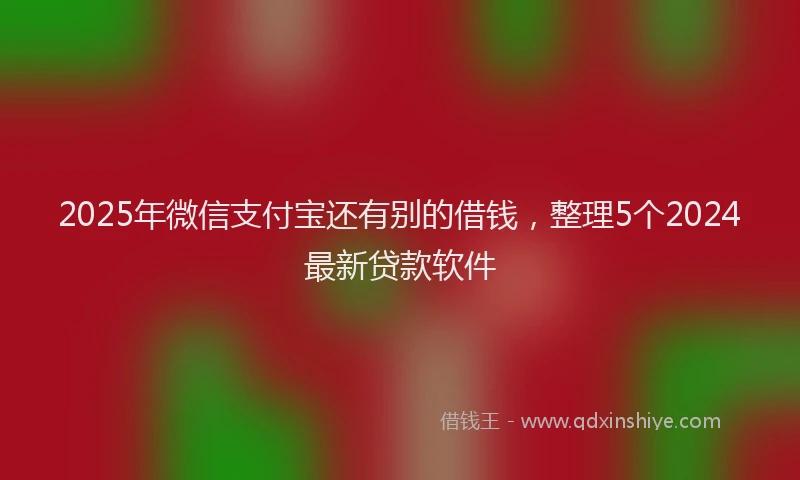2025年微信支付宝还有别的借钱，整理5个2024最新贷款软件