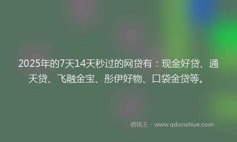 2025年的7天14天秒过的网贷有：现金好贷、通天贷、飞融金宝、彤伊好物、口袋金贷等。