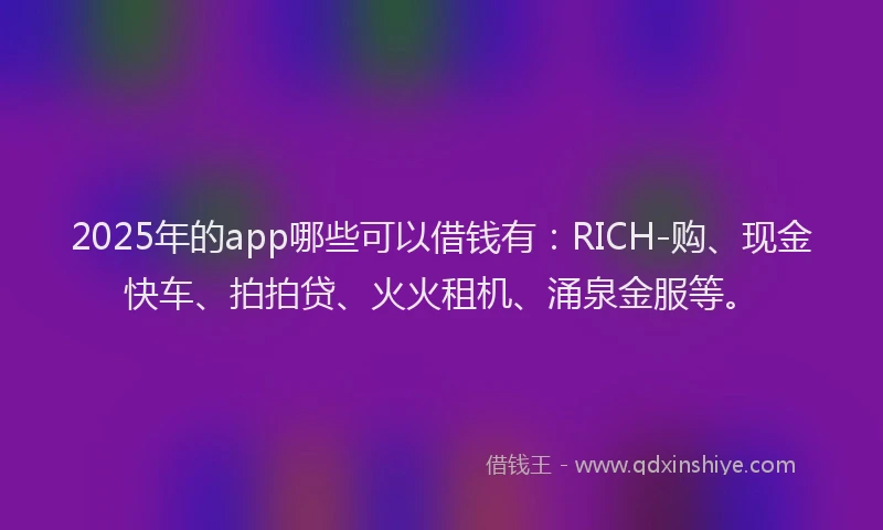 2025年的app哪些可以借钱有：RICH-购、现金快车、拍拍贷、火火租机、涌泉金服等。