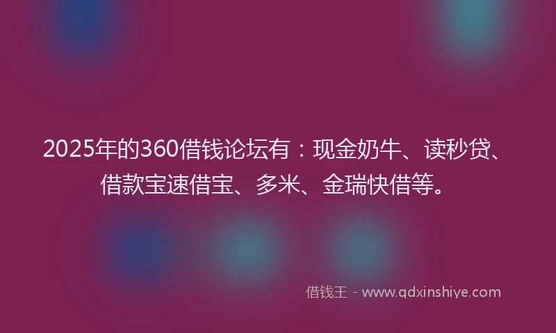 2025年的360借钱论坛有：现金奶牛、读秒贷、借款宝速借宝、多米、金瑞快借等。