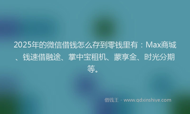 2025年的微信借钱怎么存到零钱里有：Max商城、钱速借融途、掌中宝租机、蒙享金、时光分期等。