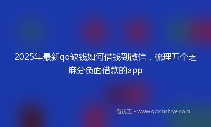 2025年最新qq缺钱如何借钱到微信，梳理五个芝麻分负面借款的app
