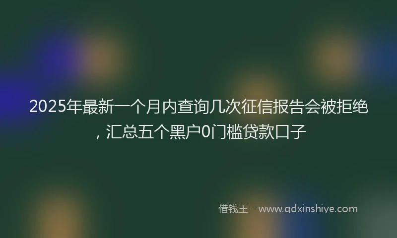2025年最新一个月内查询几次征信报告会被拒绝，汇总五个黑户0门槛贷款口子