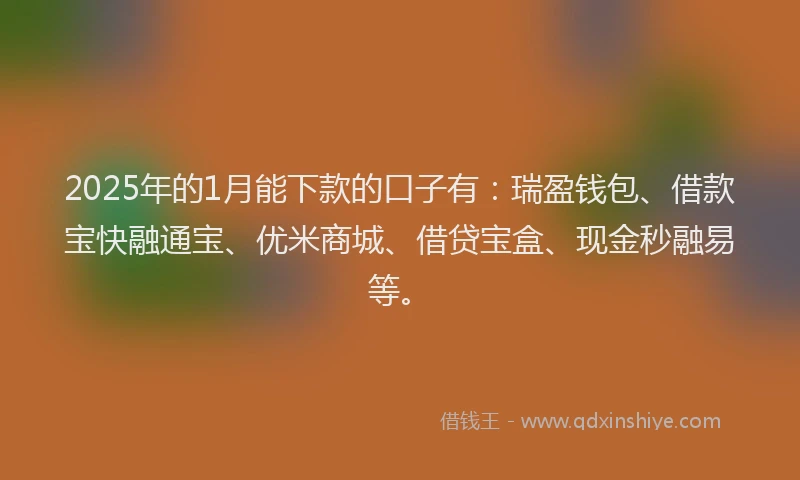 2025年的1月能下款的口子有：瑞盈钱包、借款宝快融通宝、优米商城、借贷宝盒、现金秒融易等。