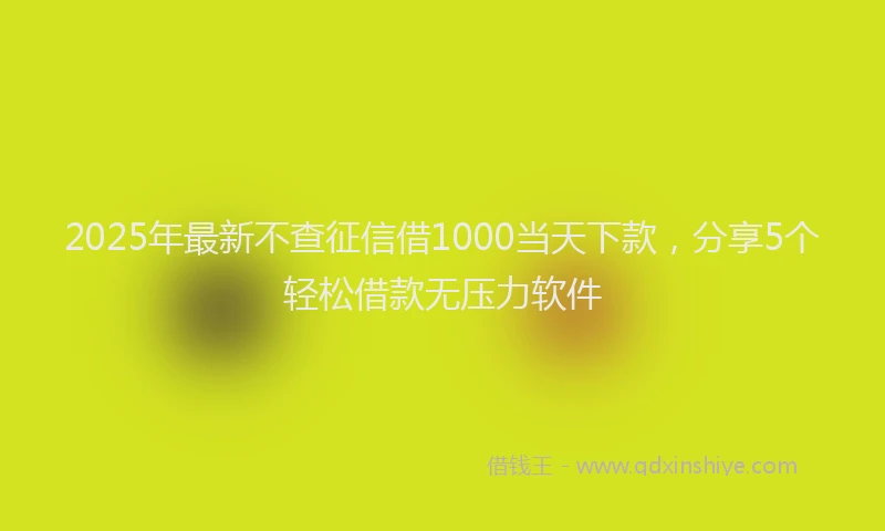 2025年最新不查征信借1000当天下款，分享5个轻松借款无压力软件