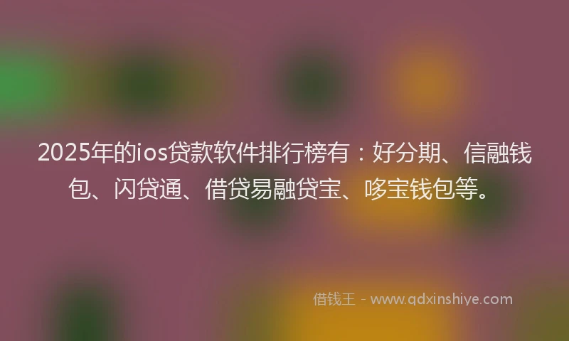 2025年的ios贷款软件排行榜有：好分期、信融钱包、闪贷通、借贷易融贷宝、哆宝钱包等。