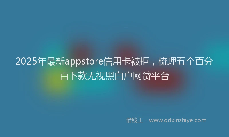 2025年最新appstore信用卡被拒，梳理五个百分百下款无视黑白户网贷平台