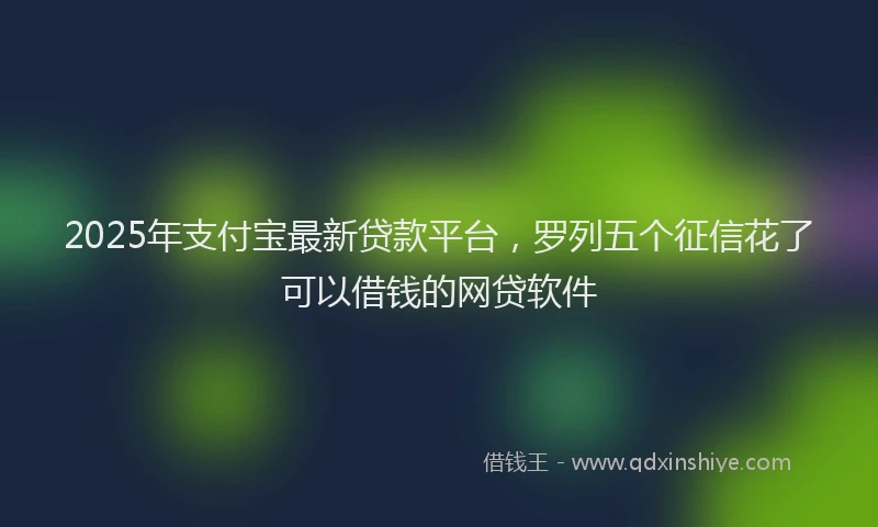 2025年支付宝最新贷款平台，罗列五个征信花了可以借钱的网贷软件