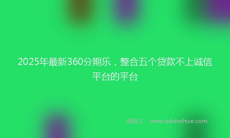 2025年最新360分期乐，整合五个贷款不上诚信平台的平台