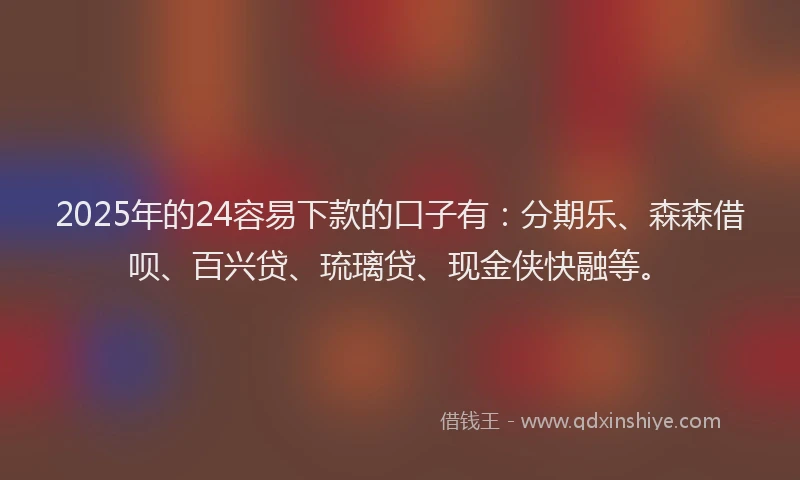 2025年的24容易下款的口子有：分期乐、森森借呗、百兴贷、琉璃贷、现金侠快融等。