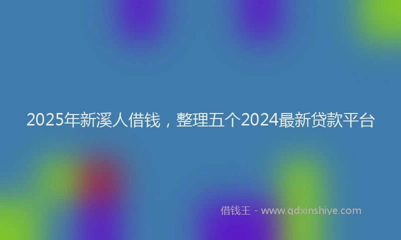 2025年新溪人借钱，整理五个2024最新贷款平台