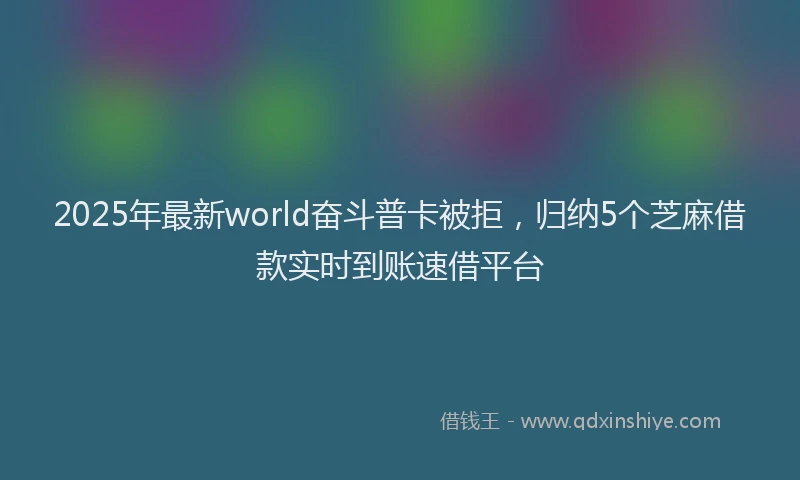2025年最新world奋斗普卡被拒，归纳5个芝麻借款实时到账速借平台