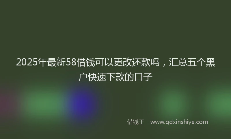 2025年最新58借钱可以更改还款吗，汇总五个黑户快速下款的口子