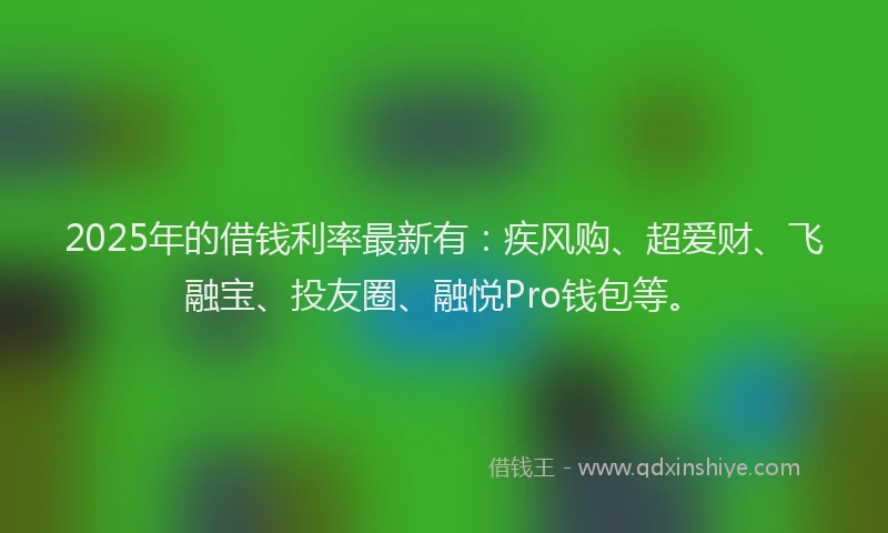 2025年的借钱利率最新有：疾风购、超爱财、飞融宝、投友圈、融悦Pro钱包等。
